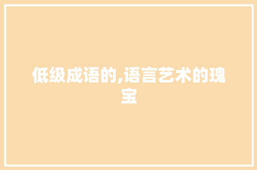 低级成语的,语言艺术的瑰宝