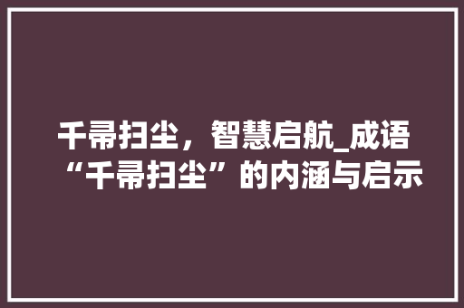 千帚扫尘，智慧启航_成语“千帚扫尘”的内涵与启示