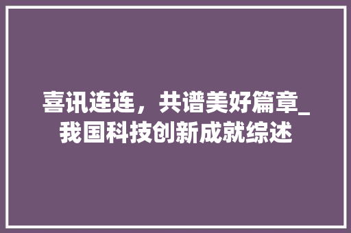 喜讯连连，共谱美好篇章_我国科技创新成就综述