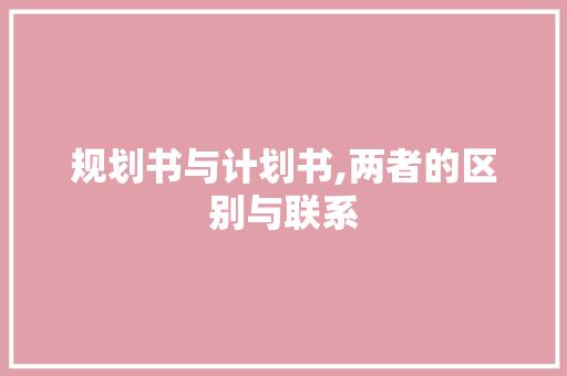 规划书与计划书,两者的区别与联系