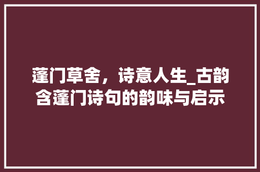蓬门草舍，诗意人生_古韵含蓬门诗句的韵味与启示