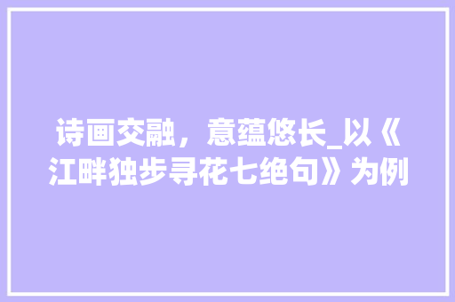 诗画交融，意蕴悠长_以《江畔独步寻花七绝句》为例探析国画中的诗意表达