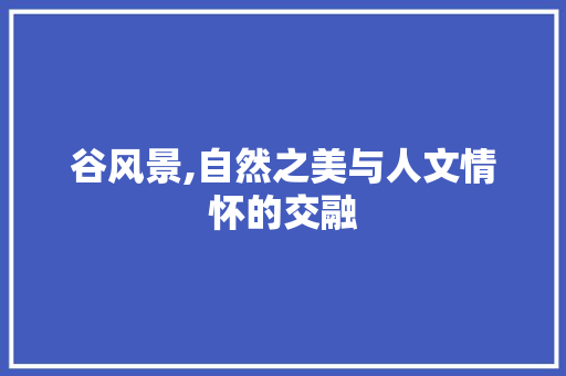 谷风景,自然之美与人文情怀的交融