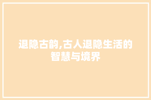 退隐古韵,古人退隐生活的智慧与境界