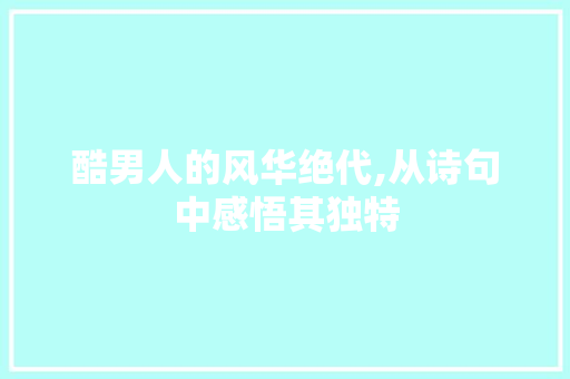 酷男人的风华绝代,从诗句中感悟其独特