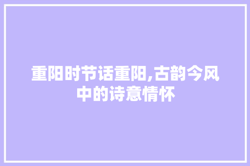 重阳时节话重阳,古韵今风中的诗意情怀 国学经典