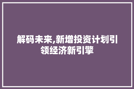 解码未来,新增投资计划引领经济新引擎