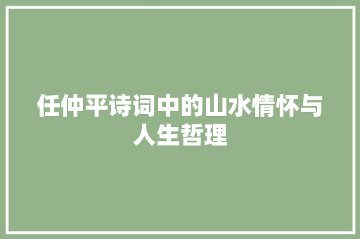 任仲平诗词中的山水情怀与人生哲理