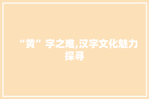 “黄”字之难,汉字文化魅力探寻 演讲稿