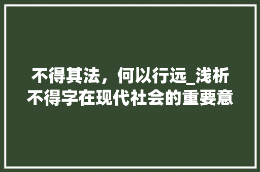 不得其法，何以行远_浅析不得字在现代社会的重要意义