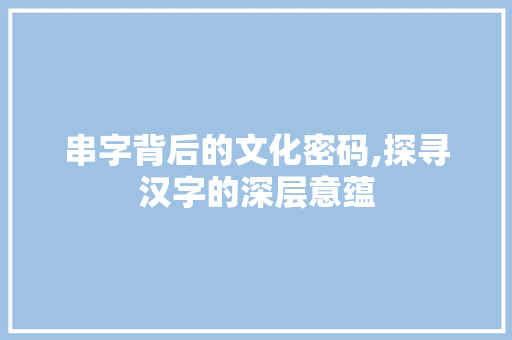 串字背后的文化密码,探寻汉字的深层意蕴