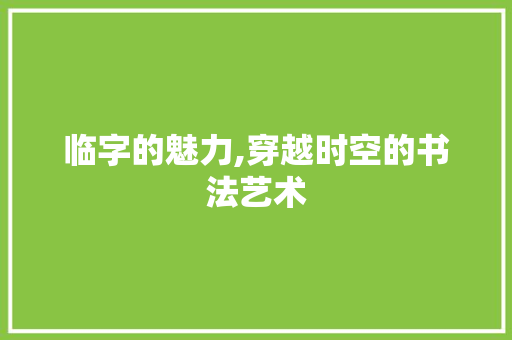 临字的魅力,穿越时空的书法艺术