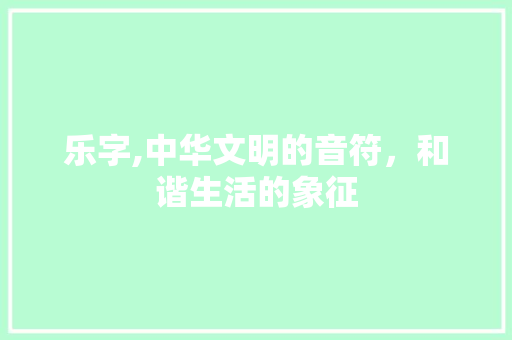 乐字,中华文明的音符，和谐生活的象征 合同范本