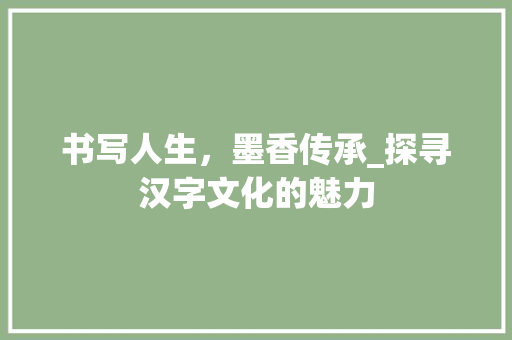 书写人生，墨香传承_探寻汉字文化的魅力 合同范本