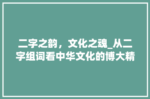 二字之韵，文化之魂_从二字组词看中华文化的博大精深