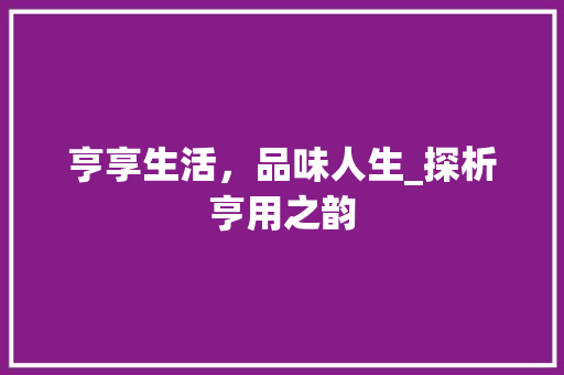 亨享生活，品味人生_探析亨用之韵 成语大全