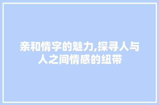 亲和情字的魅力,探寻人与人之间情感的纽带 个人简历
