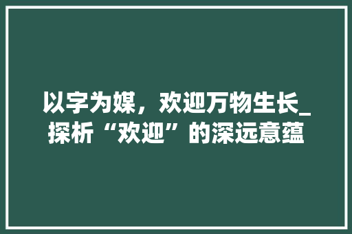 以字为媒，欢迎万物生长_探析“欢迎”的深远意蕴