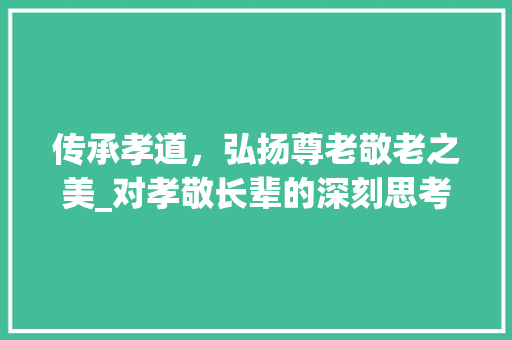 传承孝道，弘扬尊老敬老之美_对孝敬长辈的深刻思考