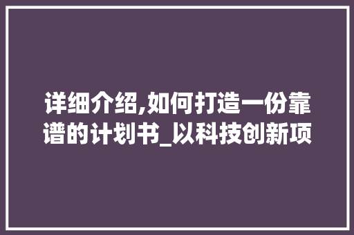 详细介绍,如何打造一份靠谱的计划书_以科技创新项目为例 国学经典