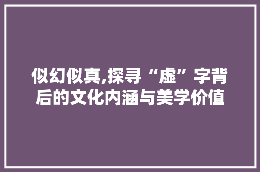 似幻似真,探寻“虚”字背后的文化内涵与美学价值