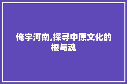 俺字河南,探寻中原文化的根与魂