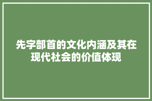 先字部首的文化内涵及其在现代社会的价值体现 合同范本