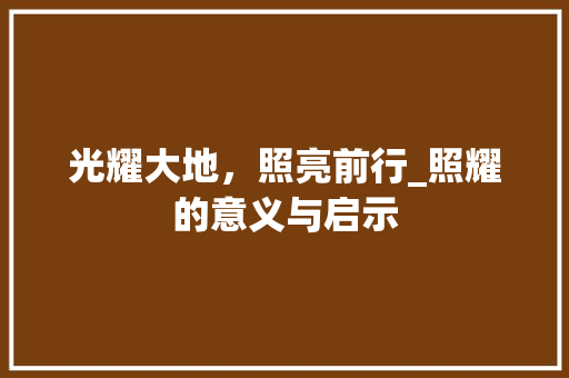 光耀大地，照亮前行_照耀的意义与启示