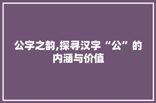 公字之韵,探寻汉字“公”的内涵与价值