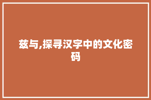 兹与,探寻汉字中的文化密码 合同范本