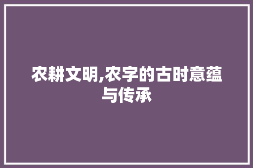 农耕文明,农字的古时意蕴与传承