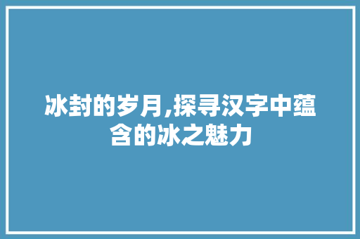 冰封的岁月,探寻汉字中蕴含的冰之魅力 工作计划