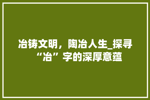 冶铸文明，陶冶人生_探寻“冶”字的深厚意蕴 个人简历