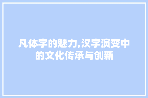 凡体字的魅力,汉字演变中的文化传承与创新