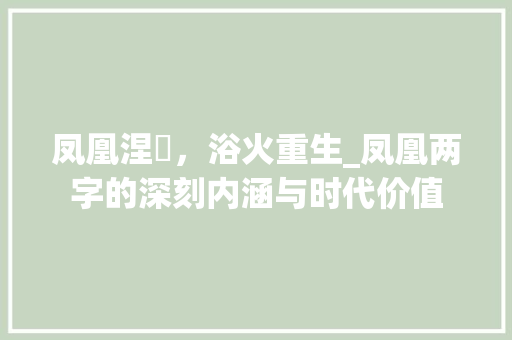 凤凰涅槃，浴火重生_凤凰两字的深刻内涵与时代价值 工作计划