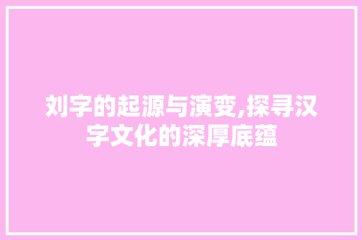 刘字的起源与演变,探寻汉字文化的深厚底蕴