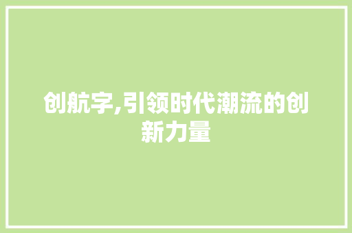 创航字,引领时代潮流的创新力量