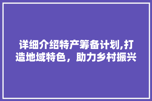 详细介绍特产筹备计划,打造地域特色，助力乡村振兴