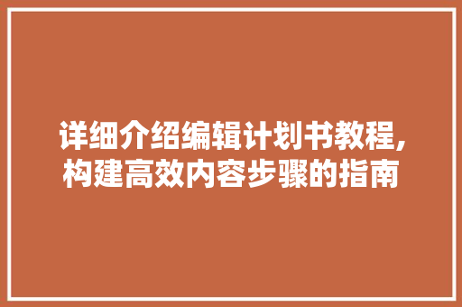 详细介绍编辑计划书教程,构建高效内容步骤的指南