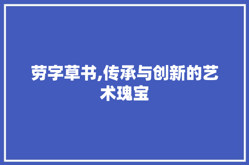 劳字草书,传承与创新的艺术瑰宝 工作计划