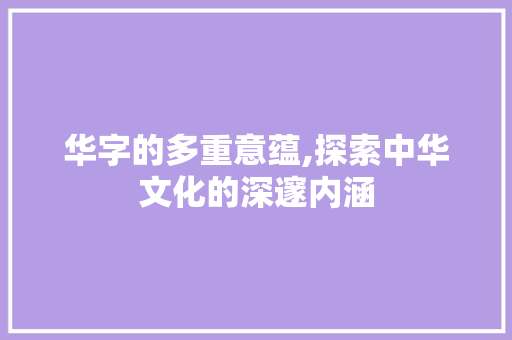 华字的多重意蕴,探索中华文化的深邃内涵