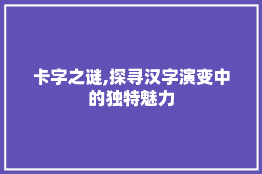 卡字之谜,探寻汉字演变中的独特魅力