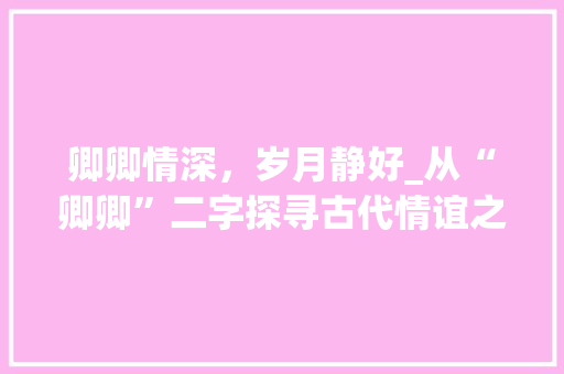 卿卿情深，岁月静好_从“卿卿”二字探寻古代情谊之美