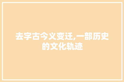 去字古今义变迁,一部历史的文化轨迹