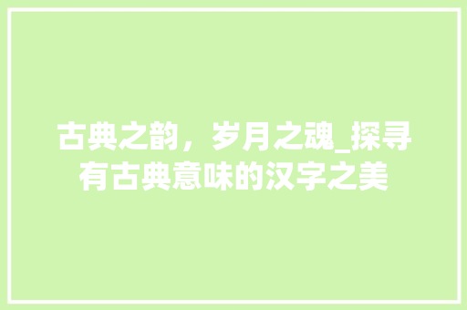 古典之韵，岁月之魂_探寻有古典意味的汉字之美