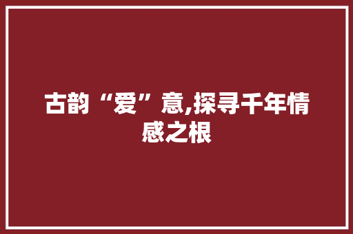 古韵“爱”意,探寻千年情感之根