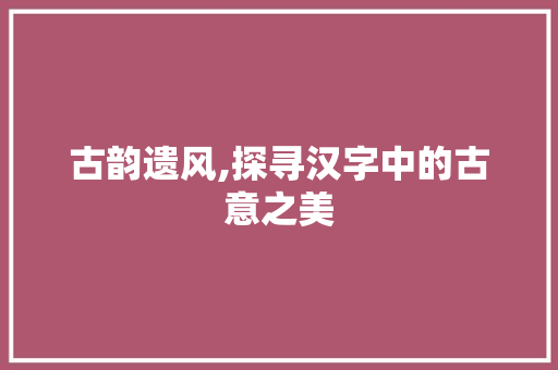 古韵遗风,探寻汉字中的古意之美