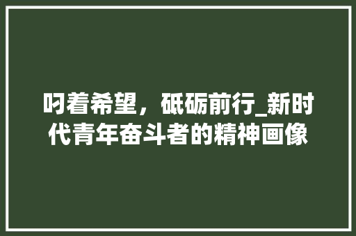 叼着希望，砥砺前行_新时代青年奋斗者的精神画像