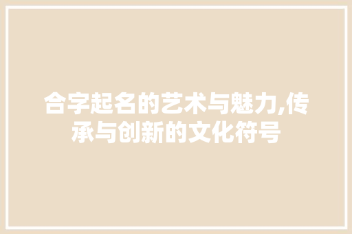 合字起名的艺术与魅力,传承与创新的文化符号