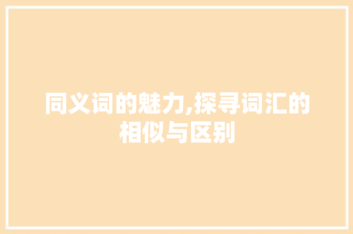 同义词的魅力,探寻词汇的相似与区别